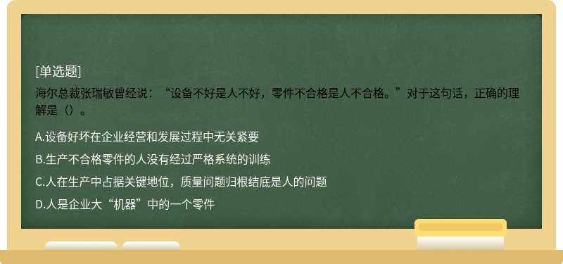 海尔总裁张瑞敏曾经说：“设备不好是人不好，零件不合格是人不合格。”对于这句话，正确的理解是（）。