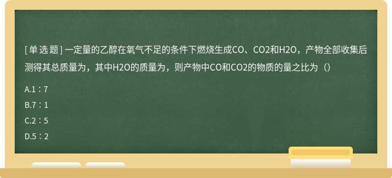 一定量的乙醇在氧气不足的条件下燃烧生成CO、CO2和H2O，产物全部收集后测得其总质量为，其中H2O的质量为，则产物中CO和CO2的物质的量之比为（）