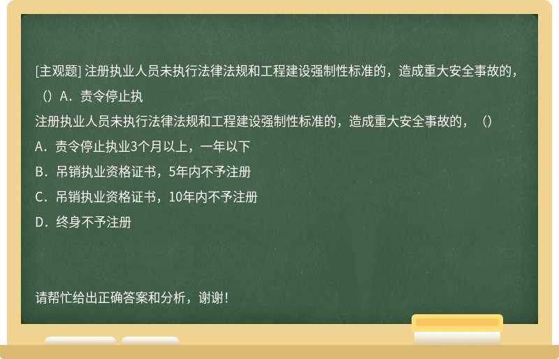 注册执业人员未执行法律法规和工程建设强制性标准的，造成重大安全事故的，（）A．责令停止执