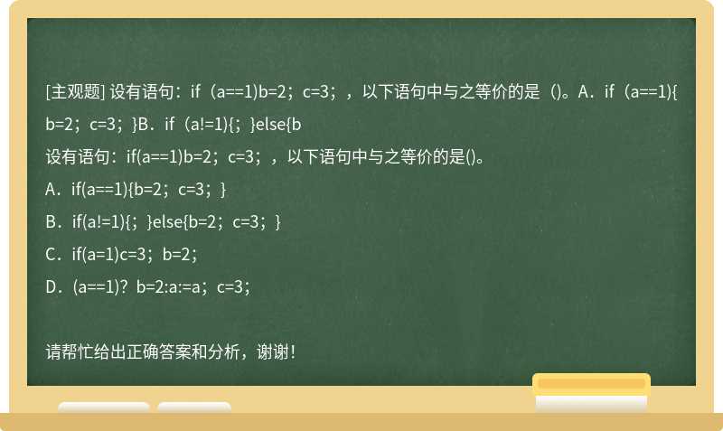 设有语句：if（a==1)b=2；c=3；，以下语句中与之等价的是（)。A．if（a==1){b=2；c=3；}B．if（a!=1){；}else{b