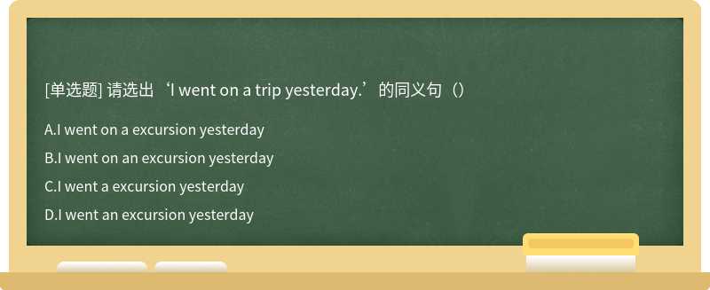 请选出‘I went on a trip yesterday.’的同义句（）