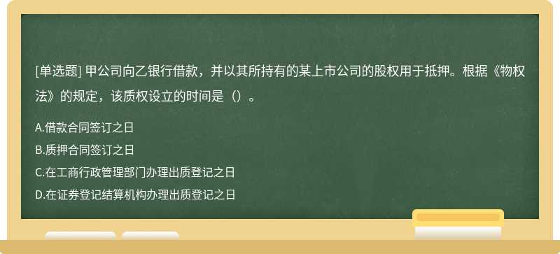 甲公司向乙银行借款，并以其所持有的某上市公司的股权用于抵押。根据《物权法》的规定，该质权设立的时间是