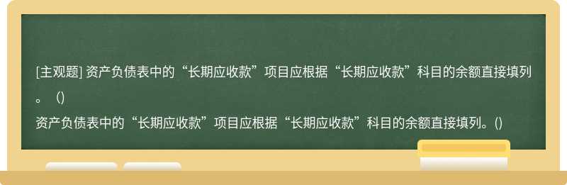 资产负债表中的“长期应收款”项目应根据“长期应收款”科目的余额直接填列。（)