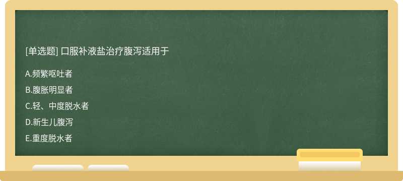 口服补液盐治疗腹泻适用于 A．频繁呕吐者 B．腹胀明显者 C．轻、中度脱水者 D．新生儿腹泻 E．