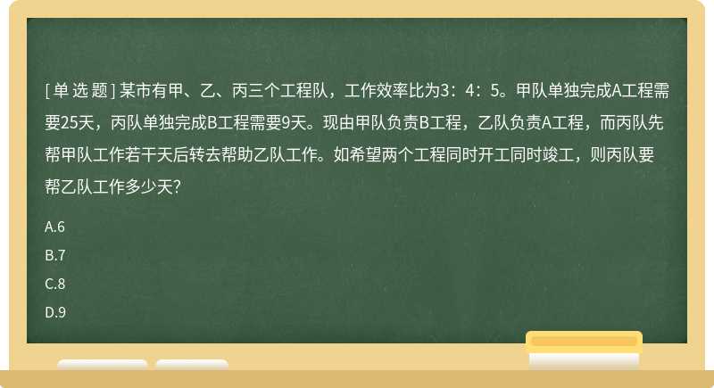 某市有甲、乙、丙三个工程队，工作效率比为3：4：5。甲队单独完成A工程需要25天，丙队单独完成B工程需要