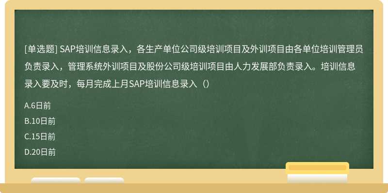 SAP培训信息录入，各生产单位公司级培训项目及外训项目由各单位培训管理员负责录入，管理系统外训项目及股份公司级培训项目由人力发展部负责录入。培训信息录入要及时，每月完成上月SAP培训信息录入（）