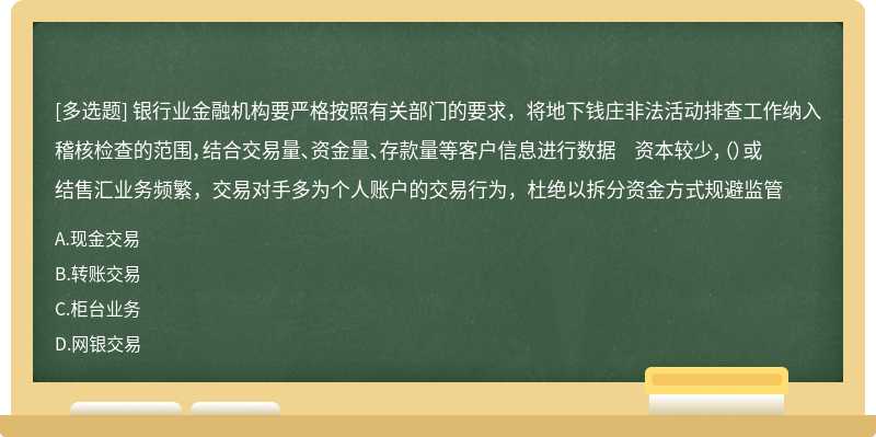 银行业金融机构要严格按照有关部门的要求，将地下钱庄非法活动排查工作纳入稽核检查的范围，结合交易量、资金量、存款量等客户信息进行数据 资本较少，（）或结售汇业务频繁，交易对手多为个人账户的交易行为，杜绝以拆分资金方式规避监管