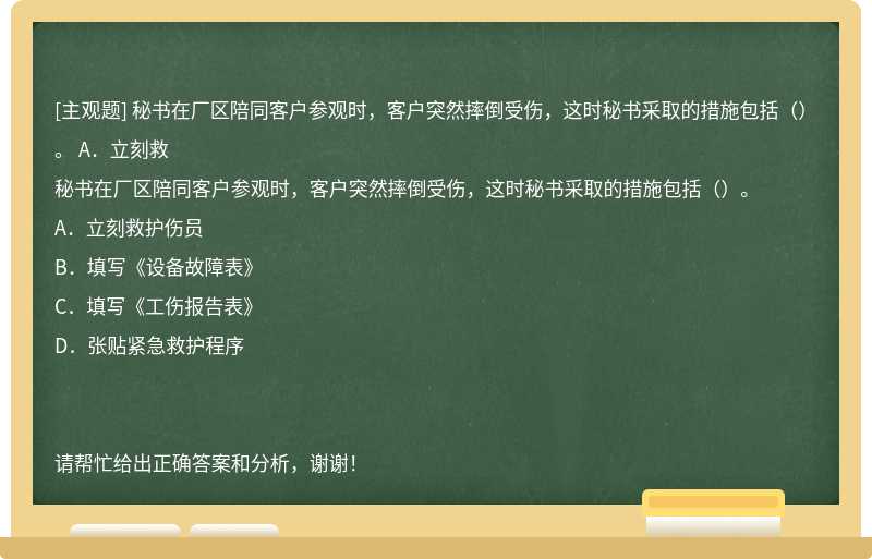 秘书在厂区陪同客户参观时，客户突然摔倒受伤，这时秘书采取的措施包括（）。 A．立刻救