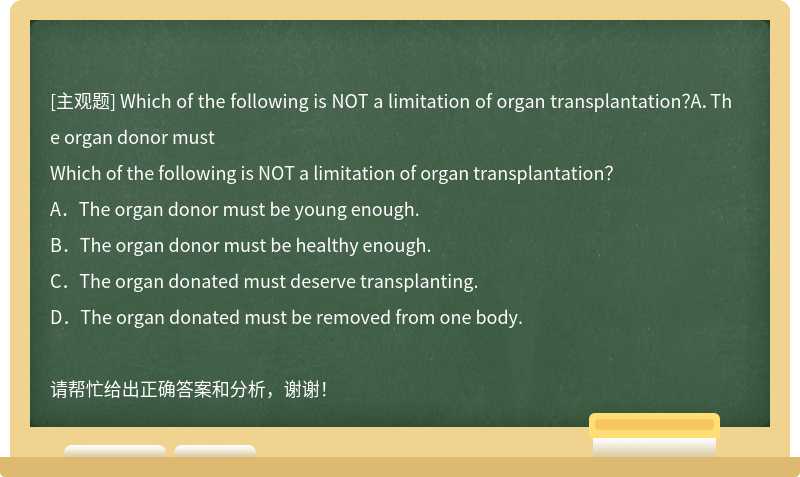 Which of the following is NOT a limitation of organ transplantation？A．The organ donor must
