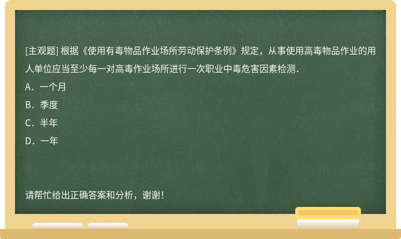 根据《使用有毒物品作业场所劳动保护条例》规定，从事使用高毒物品作业的用人单位应当至少每一