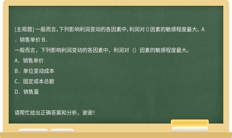 一般而言，下列影响利润变动的各因素中，利润对（）因素的敏感程度最大。 A．销售单价 B．