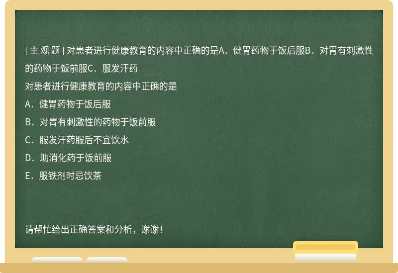 对患者进行健康教育的内容中正确的是A．健胃药物于饭后服B．对胃有刺激性的药物于饭前服C．服发汗药