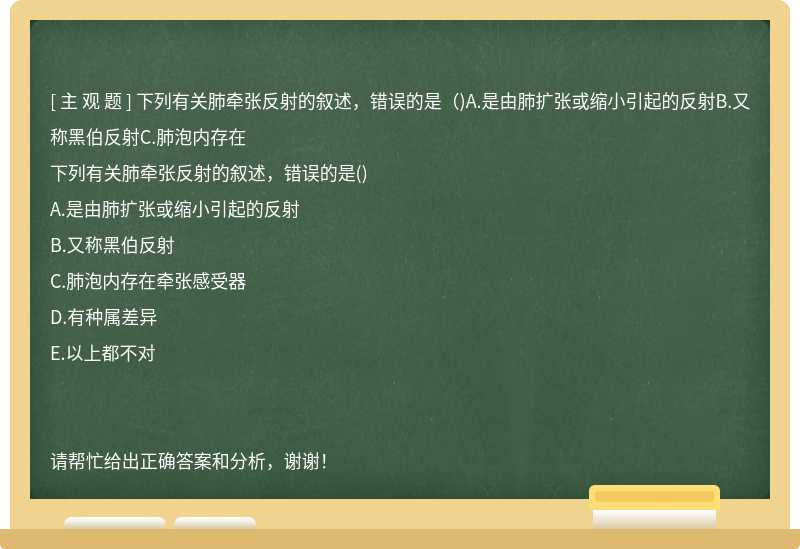 下列有关肺牵张反射的叙述，错误的是（)A.是由肺扩张或缩小引起的反射B.又称黑伯反射C.肺泡内存在