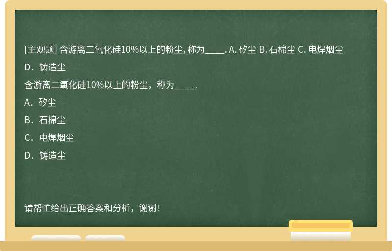 含游离二氧化硅10%以上的粉尘，称为____．A．矽尘 B．石棉尘 C．电焊烟尘 D．铸造尘