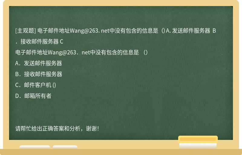 电子邮件地址Wang@263．net中没有包含的信息是 （）A．发送邮件服务器 B．接收邮件服务器 C