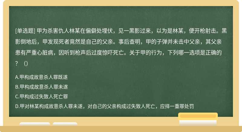 甲为杀害仇人林某在偏僻处埋伏，见一黑影过来，以为是林某，便开枪射击。黑影倒地后，甲发现