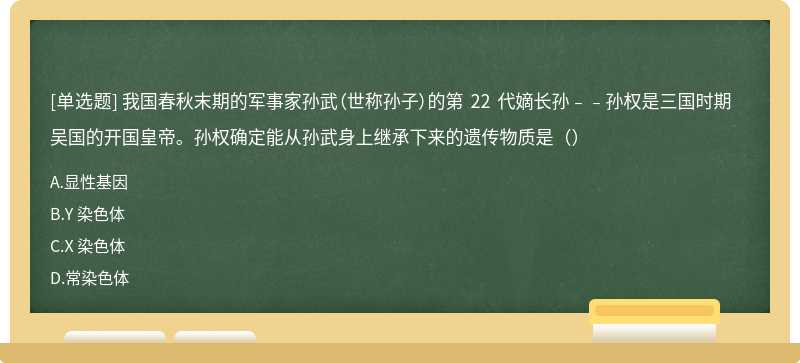 我国春秋末期的军事家孙武（世称孙子）的第 22 代嫡长孙﹣﹣孙权是三国时期吴国的开国皇帝。孙权确定能从孙武身上继承下来的遗传物质是（）