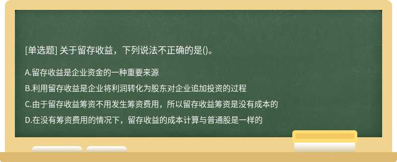 关于留存收益，下列说法不正确的是（)。A.留存收益是企业资金的一种重要来源B.利用留存收益是企业