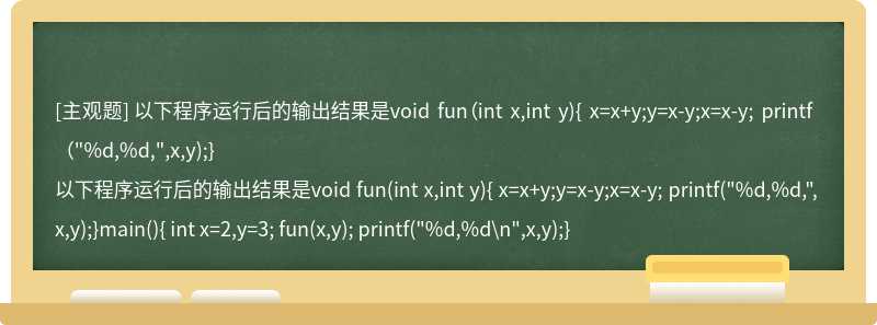 以下程序运行后的输出结果是void fun（int x,int y){ x=x+y;y=x-y;x=x-y; printf（"%d,%d,",x,y);}