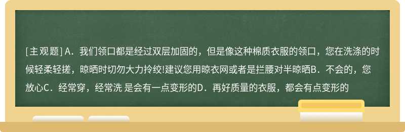 “这领口洗洗会不会变形/变大”对此顾客异议解处理最正确的是（）