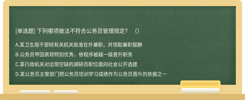 下列哪项做法不符合公务员管理规定？ （）A．某卫生局干部经有关机关批准在外兼职，并领取