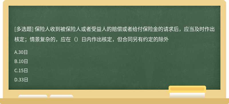 保险人收到被保险人或者受益人的赔偿或者给付保险金的请求后，应当及时作出核定；情景复杂的，应在（）日内作出核定，但合同另有约定的除外