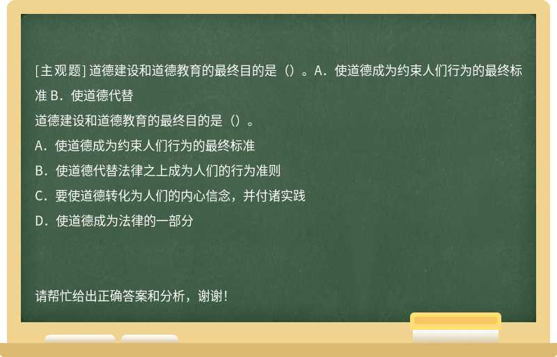 道德建设和道德教育的最终目的是（）。A．使道德成为约束人们行为的最终标准 B．使道德代替