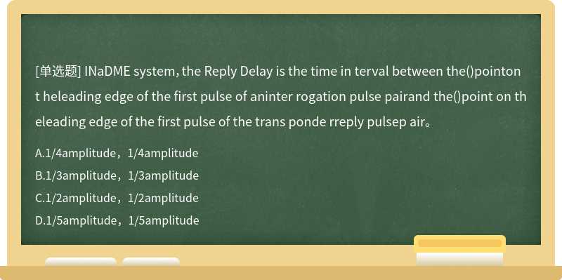 INaDME system，the Reply Delay is the time in terval between the()pointont heleading edge of the first pulse of aninter rogation pulse pairand the()point on th eleading edge of the first pulse of the trans ponde rreply pulsep air。