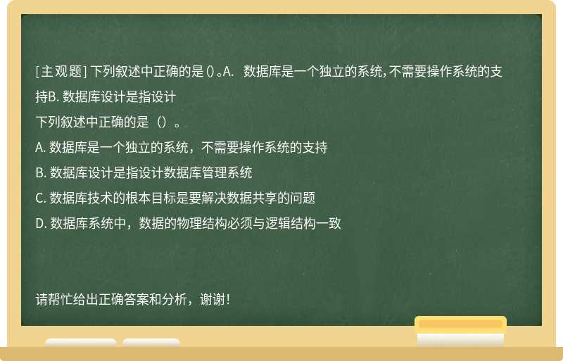 下列叙述中正确的是（）。A. 数据库是一个独立的系统，不需要操作系统的支持B. 数据库设计是指设计