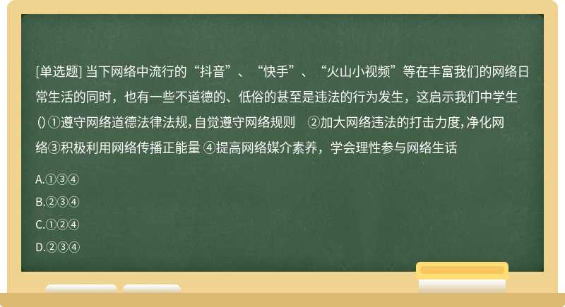 当下网络中流行的“抖音”、“快手”、“火山小视频”等在丰富我们的网络日常生活的同时，也有一些不道德的、低俗的甚至是违法的行为发生，这启示我们中学生（）①遵守网络道德法律法规，自觉遵守网络规则 ②加大网络违法的打击力度，净化网络③积极利用网络传播正能量 ④提高网络媒介素养，学会理性参与网络生话