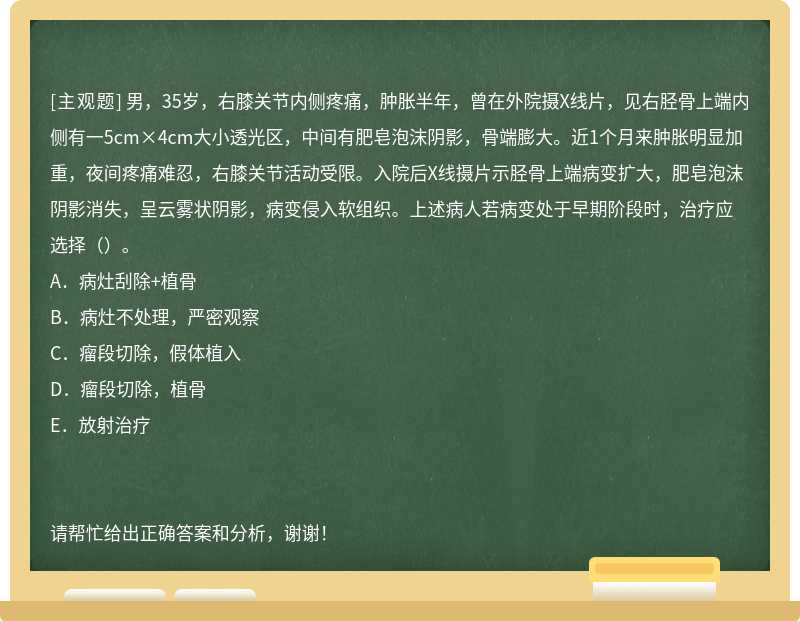 男，35岁，右膝关节内侧疼痛，肿胀半年，曾在外院摄X线片，见右胫骨上端内侧有一5cm×4cm大小透