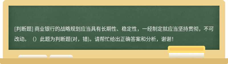 商业银行的战略规划应当具有长期性、稳定性，一经制定就应当坚持贯彻，不可改动。（）