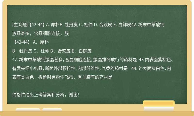 【42-44】 A．厚朴B．牡丹皮 C．杜仲 D．合欢皮 E．白鲜皮42．粉末中草酸钙簇晶甚多，含晶细胞连接，簇