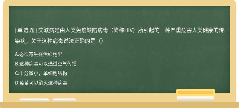 艾滋病是由人类免疫缺陷病毒（简称HIV）所引起的一种严重危害人类健康的传染病，关于这种病毒说法正确的是（）