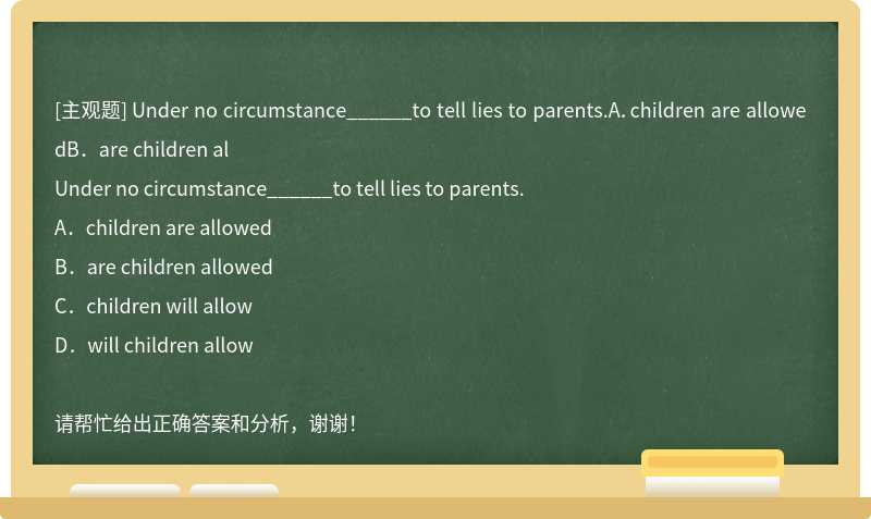 Under no circumstance______to tell lies to parents.A．children are allowedB．are children al