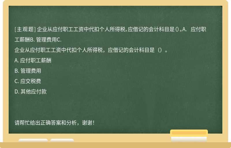 企业从应付职工工资中代扣个人所得税，应借记的会计科目是（）。A. 应付职工薪酬B. 管理费用C.