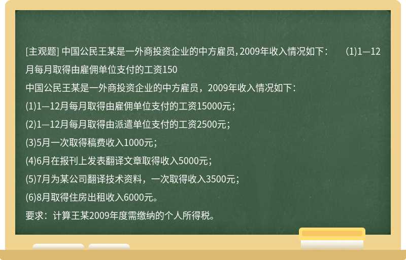 中国公民王某是一外商投资企业的中方雇员，2009年收入情况如下：  （1)1—12月每月取得由雇佣单位支付的工资150