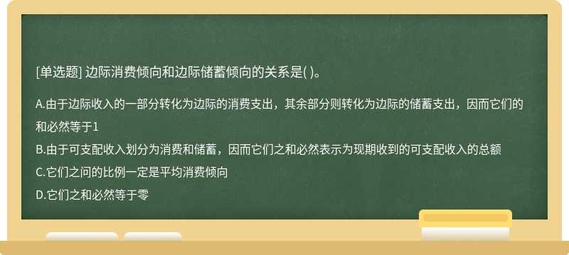 边际消费倾向和边际储蓄倾向的关系是（)。  A．由于边际收入的一部分转化为边际的消费支出，其余部分则转化为