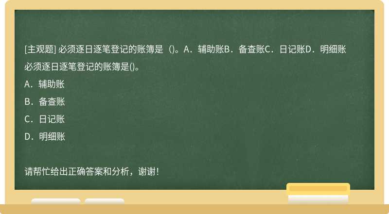 必须逐日逐笔登记的账簿是（)。A．辅助账B．备查账C．日记账D．明细账