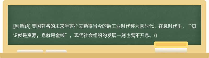 美国著名的未来学家托夫勒将当今的后工业时代称为息时代。在息时代里，“知识就是资源，息就是金钱”，现代社会组织的发展一刻也离不开息。()