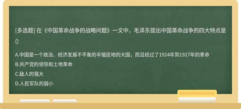 在《中国革命战争的战略问题》一文中，毛泽东提出中国革命战争的四大特点是（)A．中国是一个政治、经