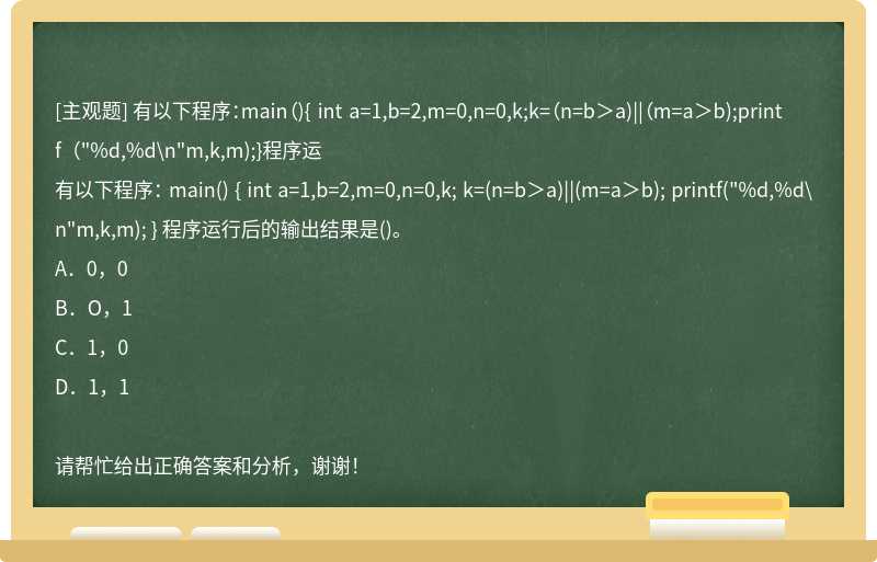有以下程序：main（){ int a=1,b=2,m=0,n=0,k;k=（n=b＞a)||（m=a＞b);printf（"%d,%d\n"m,k,m);}程序运
