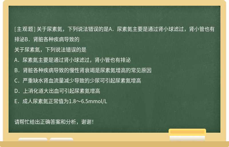 关于尿素氮，下列说法错误的是A．尿素氮主要是通过肾小球滤过，肾小管也有排泌B．肾脏各种疾病导致的