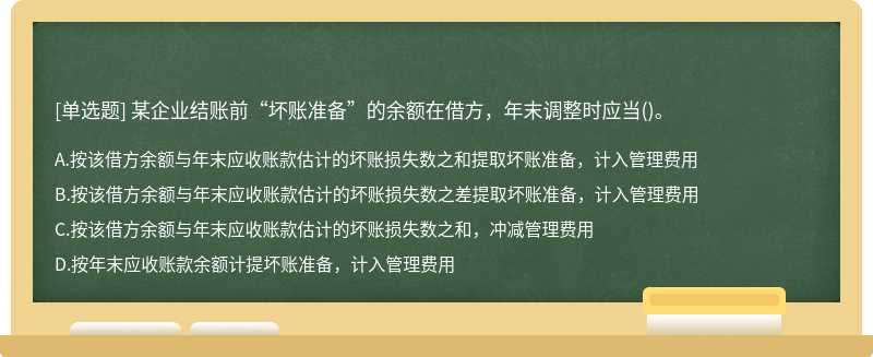 某企业结账前“坏账准备”的余额在借方，年末调整时应当（)。A．按该借方余额与年末应收账款估计的坏账