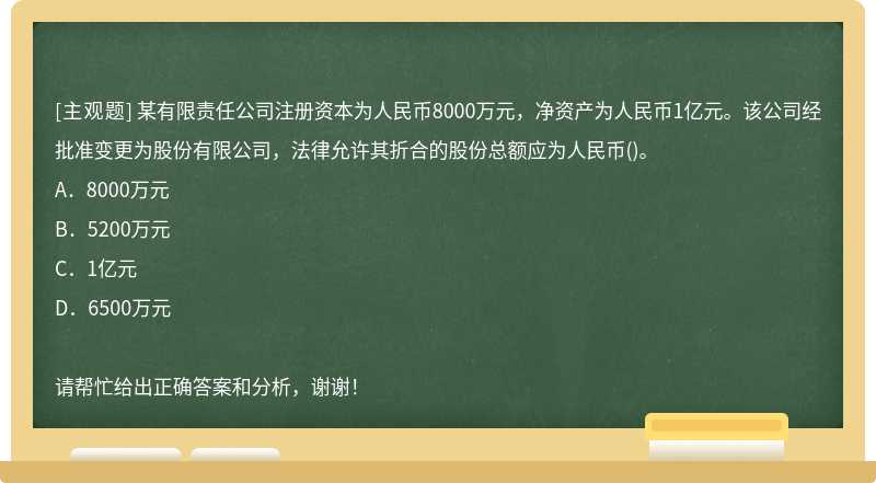 某有限责任公司注册资本为人民币8000万元，净资产为人民币1亿元。该公司经批准变更为股份有限公司，