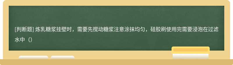 炼乳糖浆挂壁时，需要先搅动糖浆注意涂抹均匀，硅胶刷使用完需要浸泡在过滤水中（）