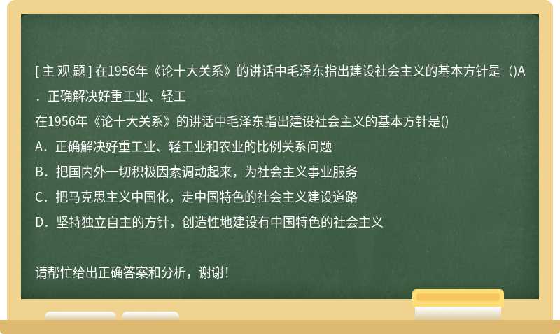 在1956年《论十大关系》的讲话中毛泽东指出建设社会主义的基本方针是（)A．正确解决好重工业、轻工