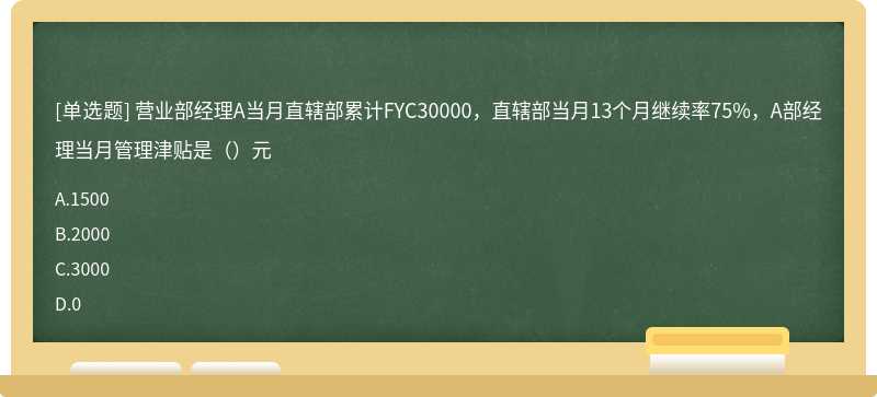 营业部经理A当月直辖部累计FYC30000，直辖部当月13个月继续率75%，A部经理当月管理津贴是（）元