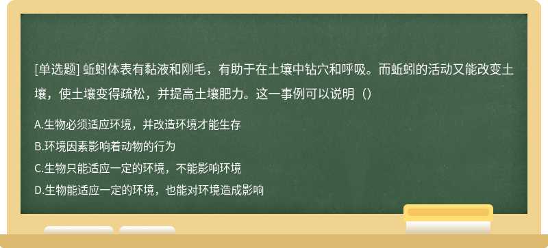 蚯蚓体表有黏液和刚毛，有助于在土壤中钻穴和呼吸。而蚯蚓的活动又能改变土壤，使土壤变得疏松，并提高土壤肥力。这一事例可以说明（）