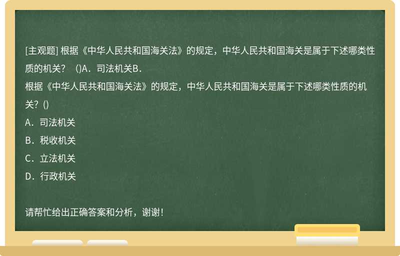 根据《中华人民共和国海关法》的规定，中华人民共和国海关是属于下述哪类性质的机关？（)A．司法机关B．